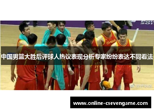 中国男篮大胜后评球人热议表现分析专家纷纷表达不同看法