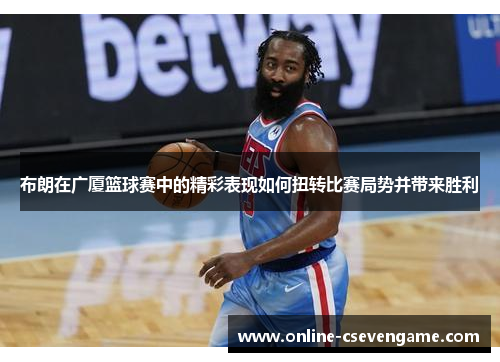 布朗在广厦篮球赛中的精彩表现如何扭转比赛局势并带来胜利